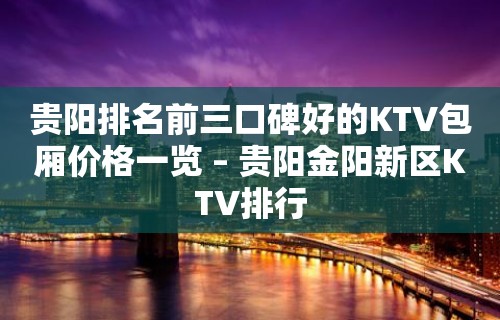 贵阳排名前三口碑好的KTV包厢价格一览 – 贵阳金阳新区KTV排行