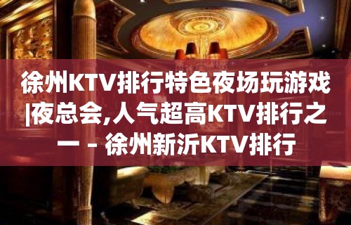 徐州KTV排行特色夜场玩游戏|夜总会,人气超高KTV排行之一 – 徐州新沂KTV排行