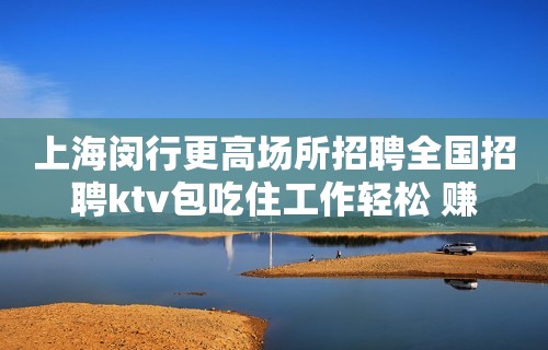 上海闵行更高场所招聘全国招聘ktv包吃住工作轻松 赚