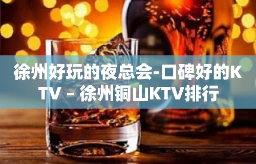 徐州好玩的夜总会-口碑好的KTV – 徐州铜山KTV排行