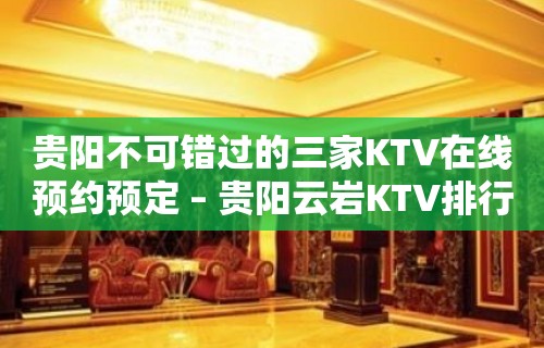 贵阳不可错过的三家KTV在线预约预定 – 贵阳云岩KTV排行