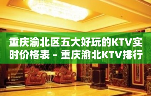 重庆渝北区五大好玩的KTV实时价格表 – 重庆渝北KTV排行