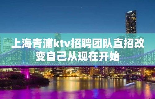 上海青浦ktv招聘团队直招改变自己从现在开始