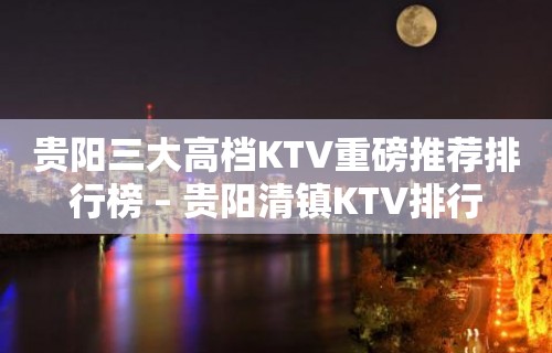 贵阳三大高档KTV重磅推荐排行榜 – 贵阳清镇KTV排行