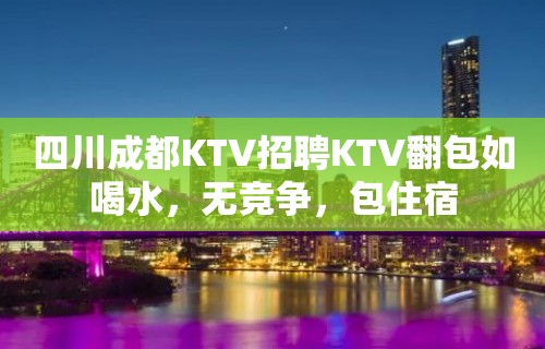 四川成都KTV招聘KTV翻包如喝水，无竞争，包住宿