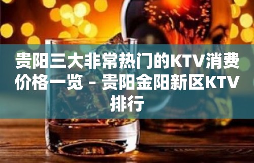 贵阳三大非常热门的KTV消费价格一览 – 贵阳金阳新区KTV排行