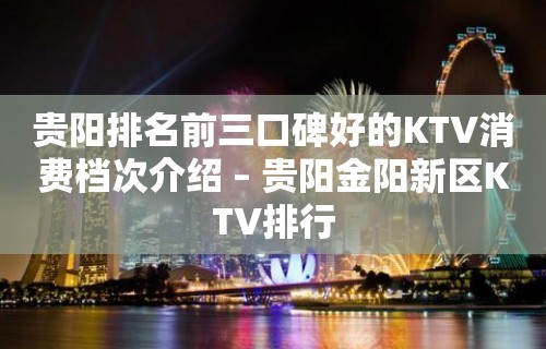 贵阳排名前三口碑好的KTV消费档次介绍 – 贵阳金阳新区KTV排行