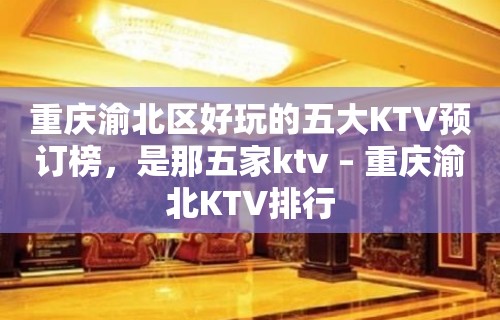 重庆渝北区好玩的五大KTV预订榜，是那五家ktv – 重庆渝北KTV排行