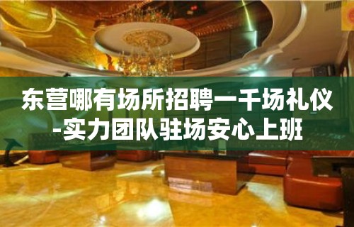 东营哪有场所招聘一千场礼仪-实力团队驻场安心上班