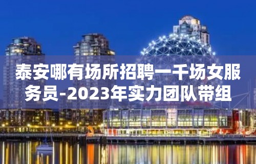 泰安哪有场所招聘一千场女服务员-2023年实力团队带组