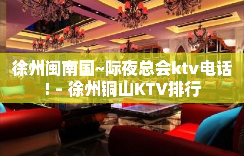 徐州闽南国~际夜总会ktv电话! – 徐州铜山KTV排行