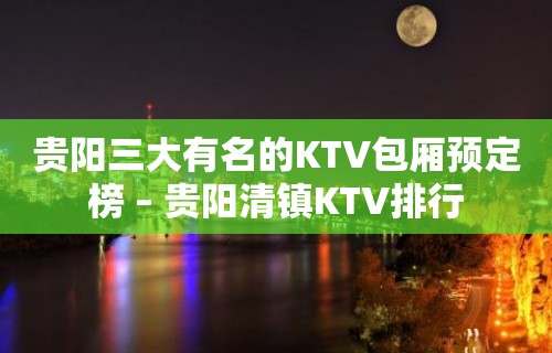 贵阳三大有名的KTV包厢预定榜 – 贵阳清镇KTV排行