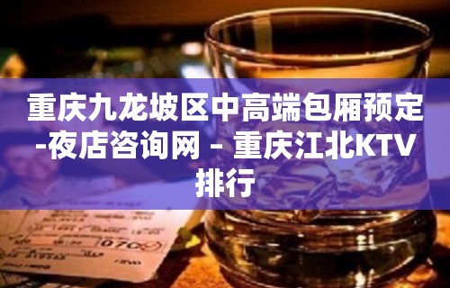 重庆九龙坡区中高端包厢预定-夜店咨询网 – 重庆江北KTV排行