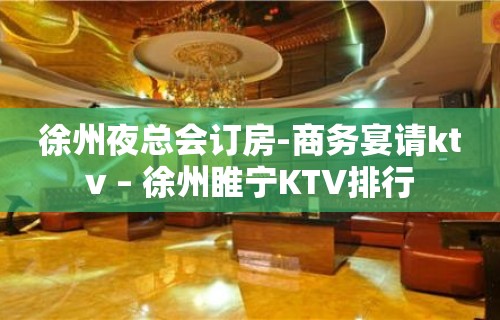 徐州夜总会订房-商务宴请ktv – 徐州睢宁KTV排行