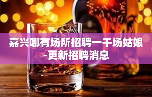 嘉兴哪有场所招聘一千场姑娘-更新招聘消息