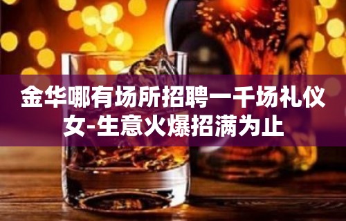 金华哪有场所招聘一千场礼仪女-生意火爆招满为止