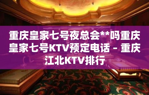 重庆皇家七号夜总会**吗重庆皇家七号KTV预定电话 – 重庆江北KTV排行