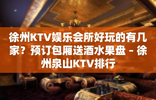 徐州KTV娱乐会所好玩的有几家？预订包厢送酒水果盘 – 徐州泉山KTV排行