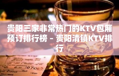 贵阳三家非常热门的KTV包厢预订排行榜 – 贵阳清镇KTV排行