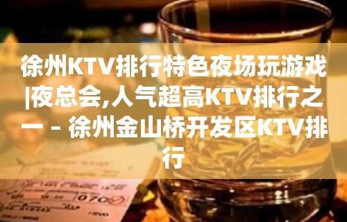 徐州KTV排行特色夜场玩游戏|夜总会,人气超高KTV排行之一 – 徐州金山桥开发区KTV排行