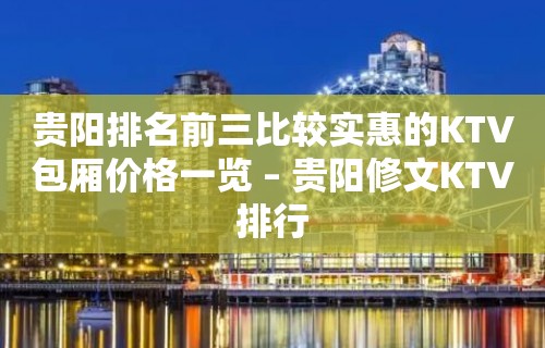 贵阳排名前三比较实惠的KTV包厢价格一览 – 贵阳修文KTV排行