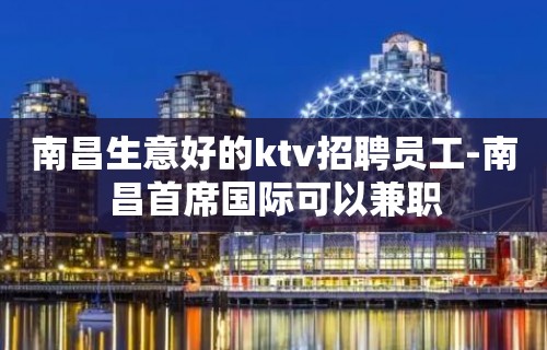 南昌生意好的ktv招聘员工-南昌首席国际可以兼职