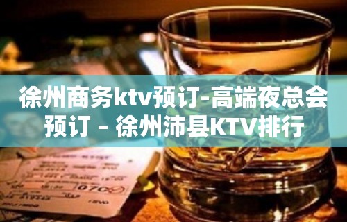 徐州商务ktv预订-高端夜总会预订 – 徐州沛县KTV排行