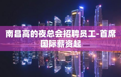 南昌高的夜总会招聘员工-首席国际薪资起