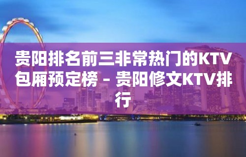 贵阳排名前三非常热门的KTV包厢预定榜 – 贵阳修文KTV排行