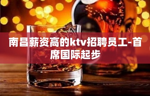 南昌薪资高的ktv招聘员工-首席国际起步