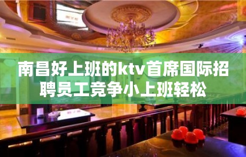 南昌好上班的ktv首席国际招聘员工竞争小上班轻松