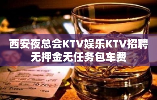 西安夜总会KTV娱乐KTV招聘无押金无任务包车费