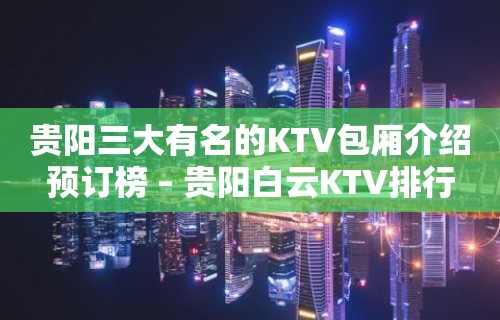 贵阳三大有名的KTV包厢介绍预订榜 – 贵阳白云KTV排行