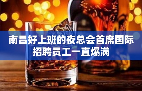 南昌好上班的夜总会首席国际招聘员工一直爆满