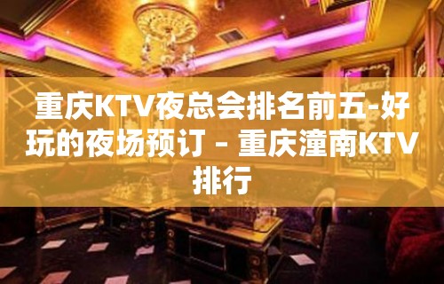 重庆KTV夜总会排名前五-好玩的夜场预订 – 重庆潼南KTV排行