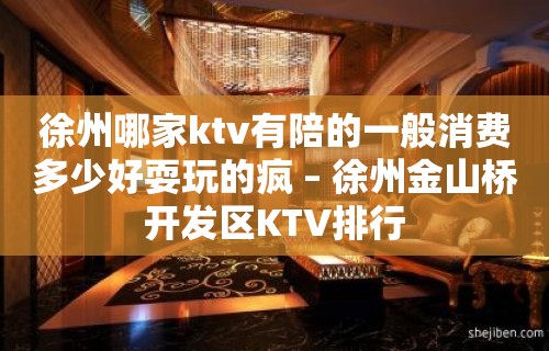 徐州哪家ktv有陪的一般消费多少好耍玩的疯 – 徐州金山桥开发区KTV排行