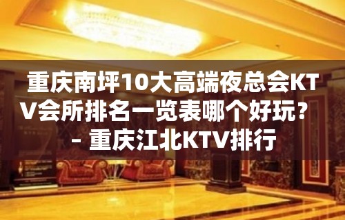 重庆南坪10大高端夜总会KTV会所排名一览表哪个好玩？ – 重庆江北KTV排行