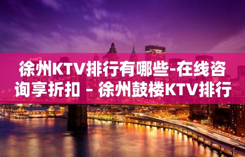 徐州KTV排行有哪些-在线咨询享折扣 – 徐州鼓楼KTV排行