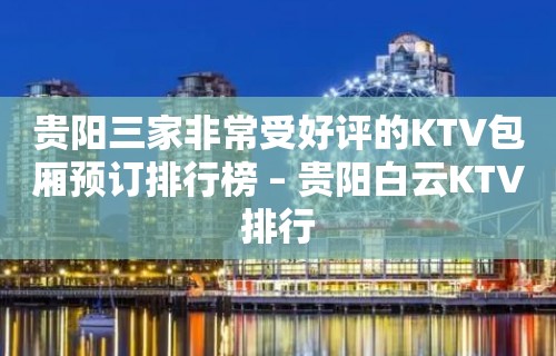 贵阳三家非常受好评的KTV包厢预订排行榜 – 贵阳白云KTV排行