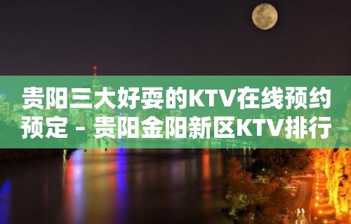 贵阳三大好耍的KTV在线预约预定 – 贵阳金阳新区KTV排行