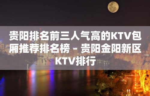 贵阳排名前三人气高的KTV包厢推荐排名榜 – 贵阳金阳新区KTV排行