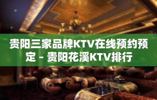 贵阳三家品牌KTV在线预约预定 – 贵阳花溪KTV排行