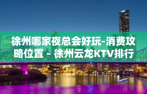 徐州哪家夜总会好玩-消费攻略位置 – 徐州云龙KTV排行