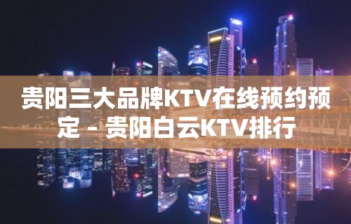 贵阳三大品牌KTV在线预约预定 – 贵阳白云KTV排行