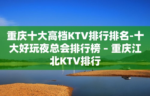 重庆十大高档KTV排行排名-十大好玩夜总会排行榜 – 重庆江北KTV排行