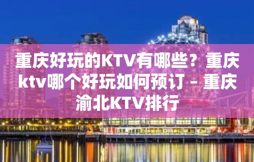 重庆好玩的KTV有哪些？重庆ktv哪个好玩如何预订 – 重庆渝北KTV排行