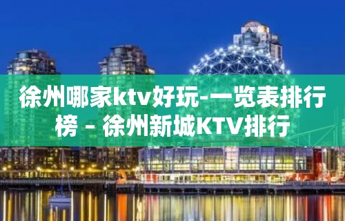 徐州哪家ktv好玩-一览表排行榜 – 徐州新城KTV排行