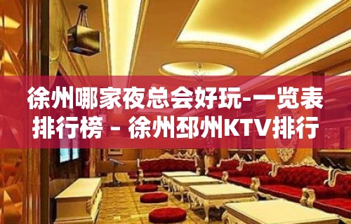 徐州哪家夜总会好玩-一览表排行榜 – 徐州邳州KTV排行