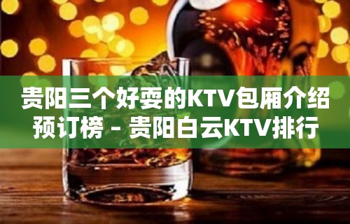 贵阳三个好耍的KTV包厢介绍预订榜 – 贵阳白云KTV排行