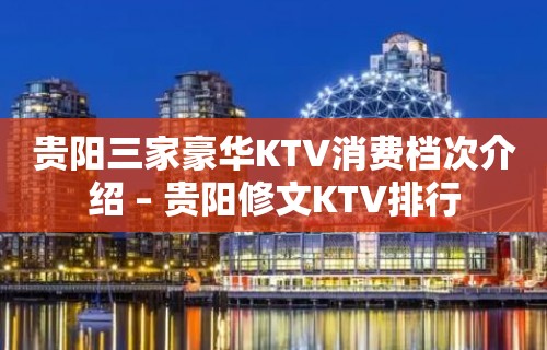 贵阳三家豪华KTV消费档次介绍 – 贵阳修文KTV排行